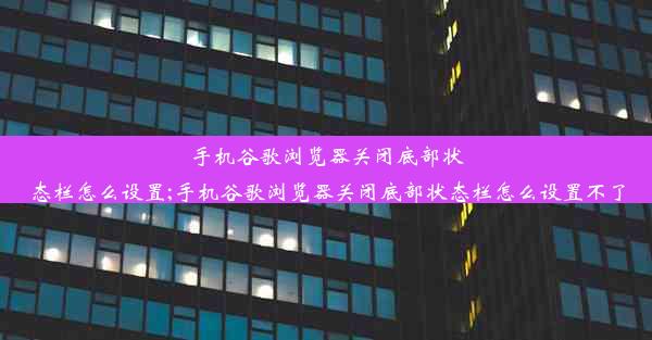 手机谷歌浏览器关闭底部状态栏怎么设置;手机谷歌浏览器关闭底部状态栏怎么设置不了