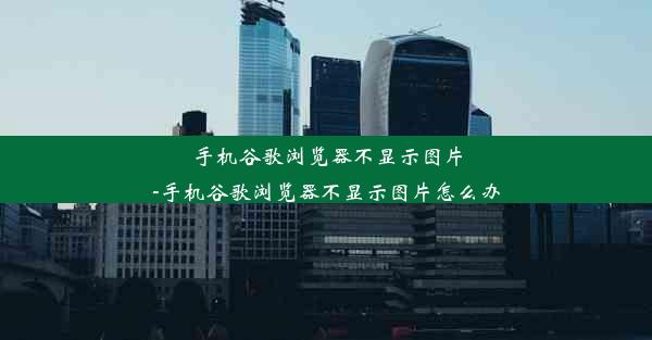 手机谷歌浏览器不显示图片-手机谷歌浏览器不显示图片怎么办