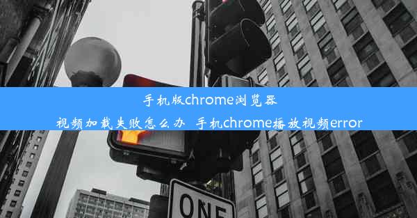 手机版chrome浏览器视频加载失败怎么办_手机chrome播放视频error