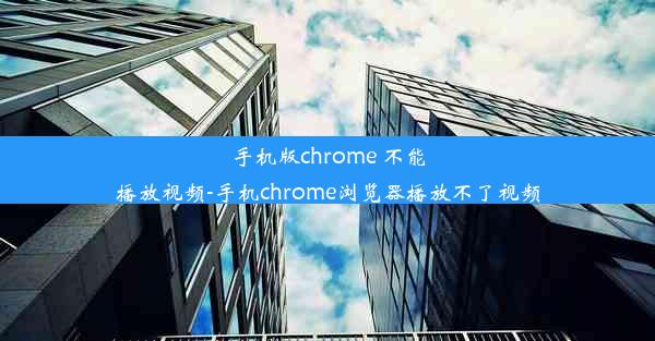 手机版chrome 不能播放视频-手机chrome浏览器播放不了视频