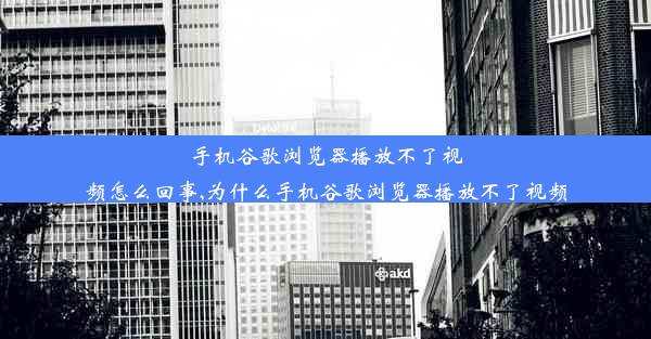 手机谷歌浏览器播放不了视频怎么回事,为什么手机谷歌浏览器播放不了视频