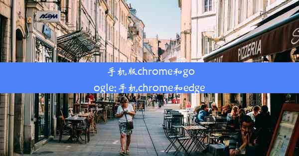 手机版chrome和google;手机chrome和edge