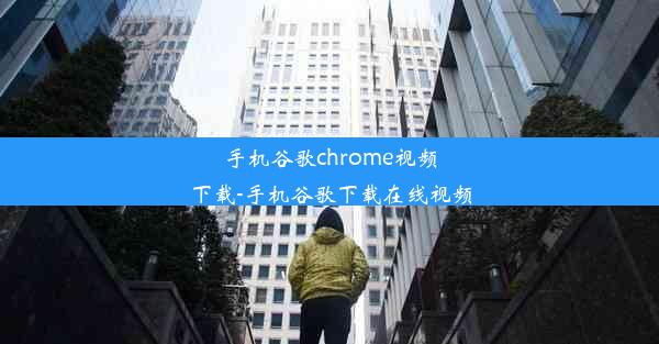 手机谷歌chrome视频下载-手机谷歌下载在线视频