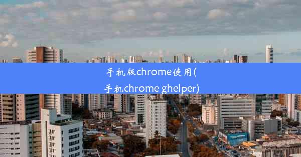 手机版chrome使用(手机chrome ghelper)