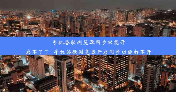 手机谷歌浏览器同步功能开启不了了_手机谷歌浏览器开启同步功能打不开