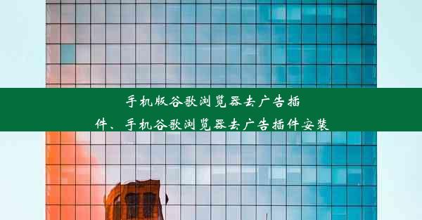 手机版谷歌浏览器去广告插件、手机谷歌浏览器去广告插件安装