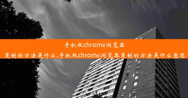 手机版chrome浏览器复制的方法是什么,手机版chrome浏览器复制的方法是什么意思