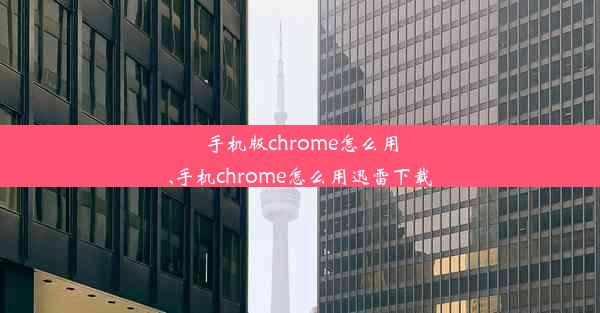 手机版chrome怎么用,手机chrome怎么用迅雷下载