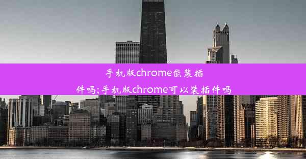 手机版chrome能装插件吗;手机版chrome可以装插件吗