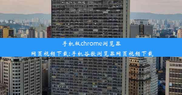 手机版chrome浏览器 网页视频下载;手机谷歌浏览器网页视频下载