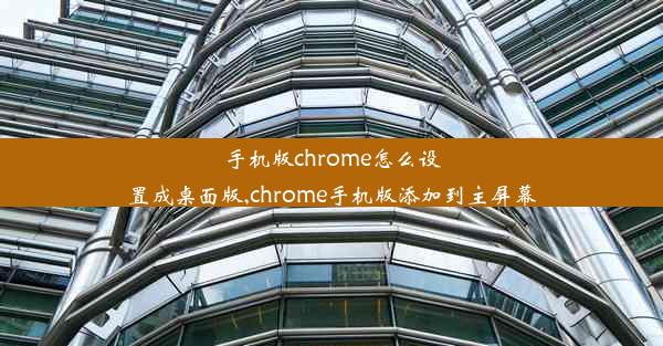 手机版chrome怎么设置成桌面版,chrome手机版添加到主屏幕