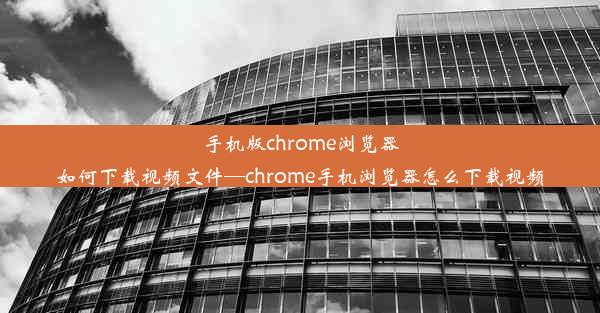 手机版chrome浏览器如何下载视频文件—chrome手机浏览器怎么下载视频