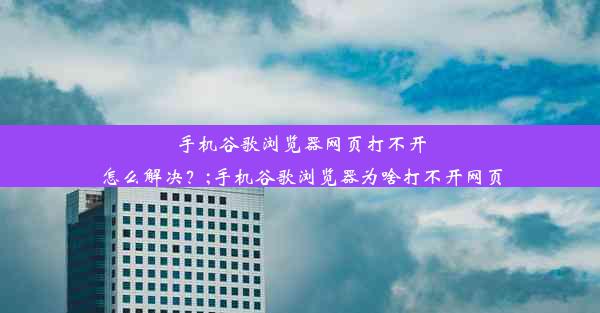 手机谷歌浏览器网页打不开怎么解决？;手机谷歌浏览器为啥打不开网页