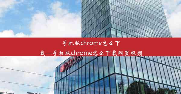 手机版chrome怎么下载—手机版chrome怎么下载网页视频