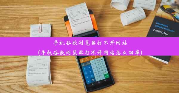 手机谷歌浏览器打不开网站(手机谷歌浏览器打不开网站怎么回事)