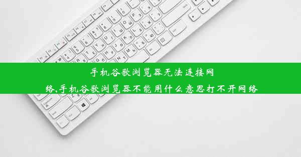 手机谷歌浏览器无法连接网络,手机谷歌浏览器不能用什么意思打不开网络