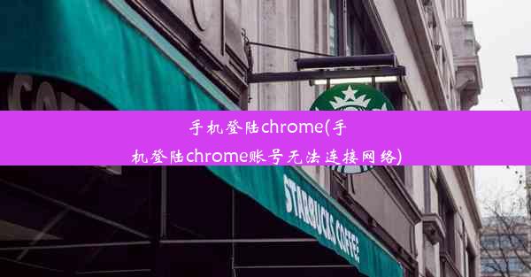 手机登陆chrome(手机登陆chrome账号无法连接网络)