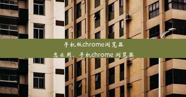 手机版chrome浏览器怎么用、手机chrome 浏览器