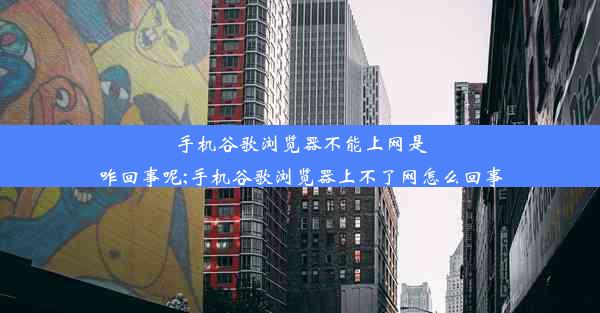 手机谷歌浏览器不能上网是咋回事呢;手机谷歌浏览器上不了网怎么回事