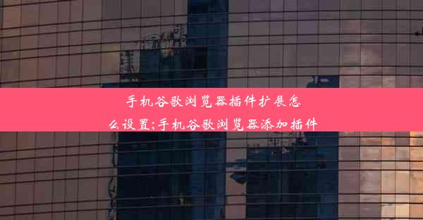 手机谷歌浏览器插件扩展怎么设置;手机谷歌浏览器添加插件