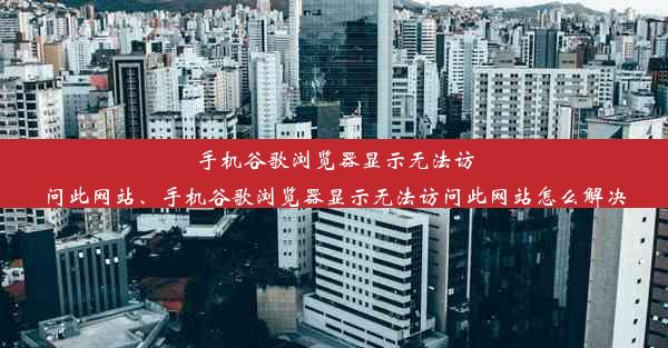 手机谷歌浏览器显示无法访问此网站、手机谷歌浏览器显示无法访问此网站怎么解决