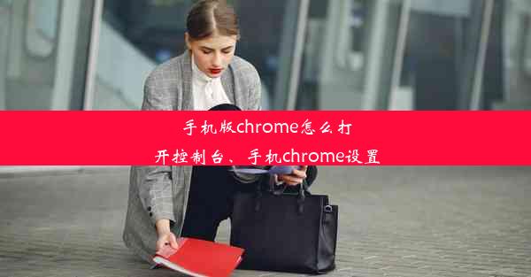 手机版chrome怎么打开控制台、手机chrome设置