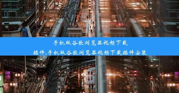 手机版谷歌浏览器视频下载插件,手机版谷歌浏览器视频下载插件安装