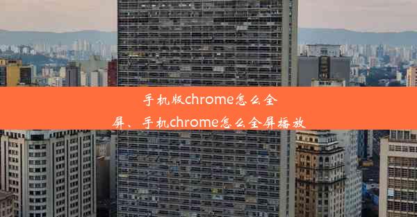 手机版chrome怎么全屏、手机chrome怎么全屏播放