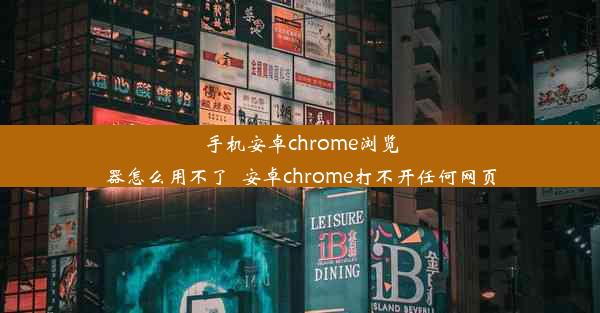 手机安卓chrome浏览器怎么用不了_安卓chrome打不开任何网页