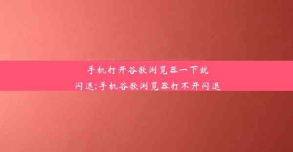 手机打开谷歌浏览器一下就闪退;手机谷歌浏览器打不开闪退