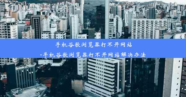 手机谷歌浏览器打不开网站-手机谷歌浏览器打不开网站解决办法