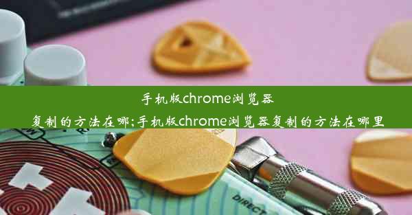 手机版chrome浏览器复制的方法在哪;手机版chrome浏览器复制的方法在哪里