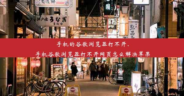 手机的谷歌浏览器打不开、手机谷歌浏览器打不开网页怎么解决苹果