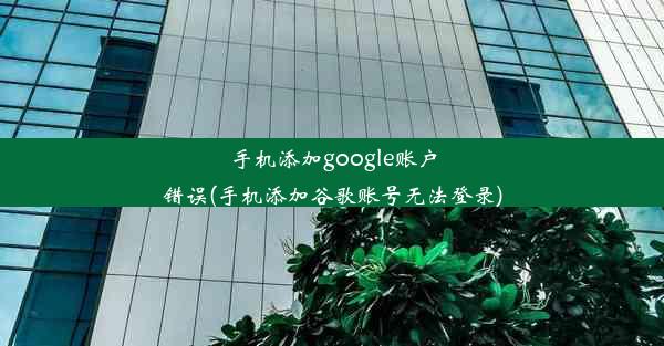 手机添加google账户错误(手机添加谷歌账号无法登录)