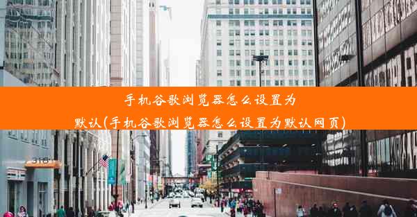 手机谷歌浏览器怎么设置为默认(手机谷歌浏览器怎么设置为默认网页)