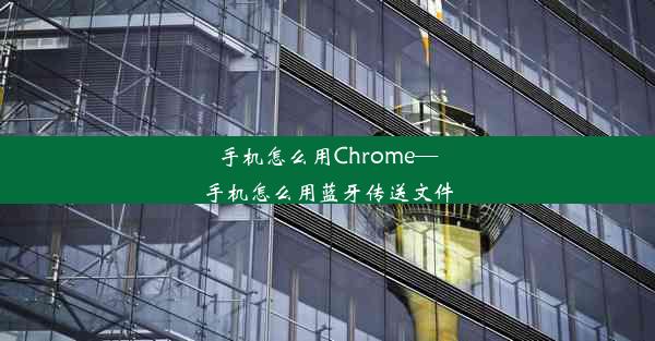 手机怎么用Chrome—手机怎么用蓝牙传送文件