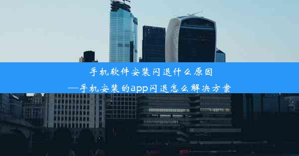 手机软件安装闪退什么原因—手机安装的app闪退怎么解决方案