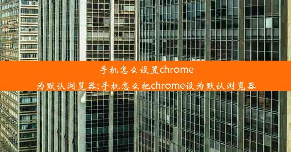 手机怎么设置chrome为默认浏览器;手机怎么把chrome设为默认浏览器