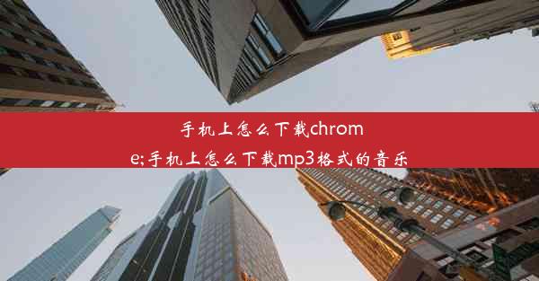 手机上怎么下载chrome;手机上怎么下载mp3格式的音乐