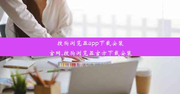 搜狗浏览器app下载安装官网,搜狗浏览器官方下载安装