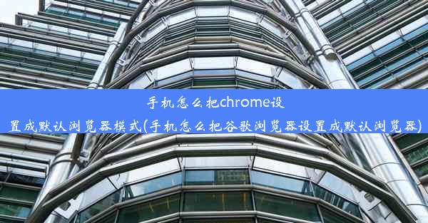 手机怎么把chrome设置成默认浏览器模式(手机怎么把谷歌浏览器设置成默认浏览器)