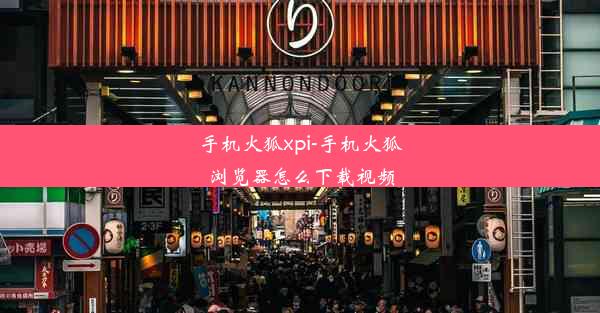 手机火狐xpi-手机火狐浏览器怎么下载视频