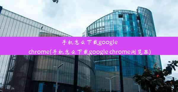 手机怎么下载google chrome(手机怎么下载google chrome浏览器)