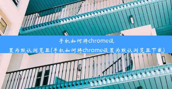 手机如何将chrome设置为默认浏览器(手机如何将chrome设置为默认浏览器下载)