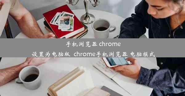 手机浏览器 chrome 设置为电脑版_chrome手机浏览器 电脑模式