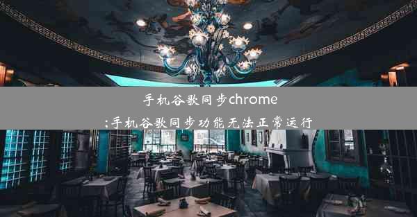 手机谷歌同步chrome;手机谷歌同步功能无法正常运行