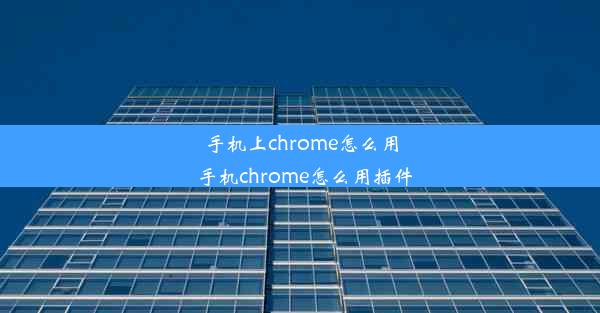 手机上chrome怎么用_手机chrome怎么用插件