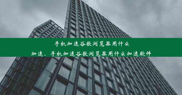 手机加速谷歌浏览器用什么加速、手机加速谷歌浏览器用什么加速软件