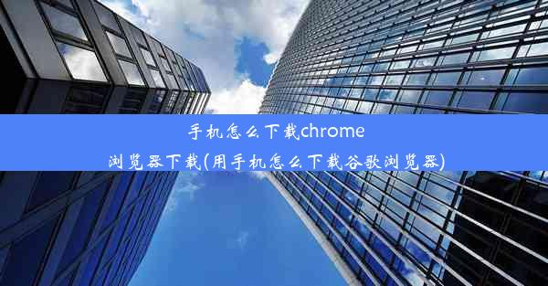 手机怎么下载chrome浏览器下载(用手机怎么下载谷歌浏览器)