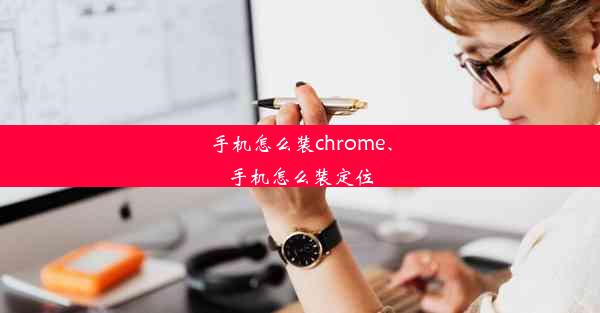 手机怎么装chrome、手机怎么装定位